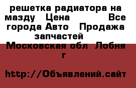  решетка радиатора на мазду › Цена ­ 4 500 - Все города Авто » Продажа запчастей   . Московская обл.,Лобня г.